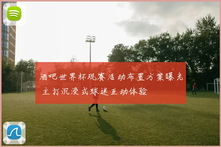 酒吧世界杯观赛活动布置方案曝光 主打沉浸式球迷互动体验