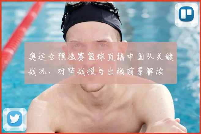 奥运会预选赛篮球直播中国队关键战况、对阵战报与出线前景解读