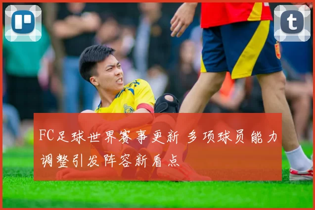FC足球世界赛事更新 多项球员能力调整引发阵容新看点
